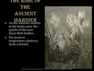  As the Mariner returns
to his home port, the
spirits of his crew
leave their bodies.
 He receives
forgiveness (shrieve)
from a hermit.
Powerpoint adapted from the following site: ttosspon.wikispaces.com/file/view/Ancient+Mariner+and+Dore.ppt
 