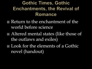  Return to the enchantment of the
world before science
 Altered mental states (like those of
the outlaws and exiles)
 Look for the elements of a Gothic
novel (handout)
 