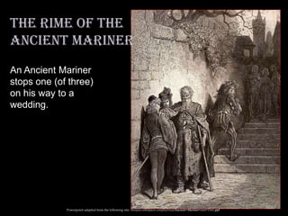 An Ancient Mariner
stops one (of three)
on his way to a
wedding.
The Rime of the
Ancient Mariner
Powerpoint adapted from the following site: ttosspon.wikispaces.com/file/view/Ancient+Mariner+and+Dore.ppt
 