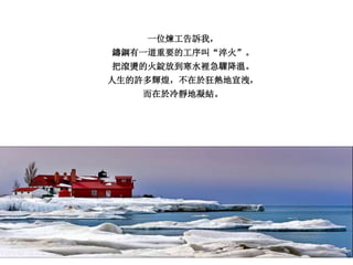 一位煉工告訴我，
鑄鋼有一道重要的工序叫“淬火”。
把滾燙的火錠放到寒水裡急驟降溫。
人生的許多輝煌，不在於狂熱地宣洩，
而在於冷靜地凝結。
 