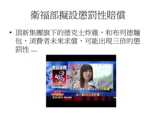 衛福部擬設懲罰性賠償
• 頂新集團旗下的德克士炸雞，和布列德麵
包，消費者未來求償，可能出現三倍的懲
罰性 ...
 