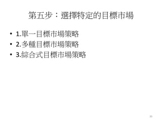 30
第五步：選擇特定的目標市場
• 1.單一目標市場策略
• 2.多種目標市場策略
• 3.綜合式目標市場策略
 