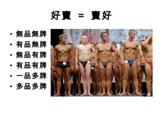 好賣 = 賣好
• 無品無牌
• 有品無牌
• 無品有牌
• 有品有牌
• 一品多牌
• 多品多牌
 