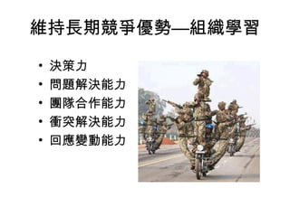 維持長期競爭優勢—組織學習
• 決策力
• 問題解決能力
• 團隊合作能力
• 衝突解決能力
• 回應變動能力
 