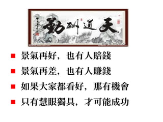 景氣再好，也有人賠錢
景氣再差，也有人賺錢
如果大家都看好，那有機會
只有慧眼獨具，才可能成功
 