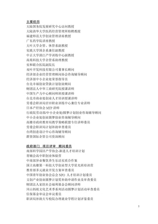 3
主要经历
大陆国务院发展研究中心访问教授
大陆清华大学医药经营管理所特聘教授
福建师范大学创业管理讲座教授
广东药学院讲座教授
大叶大学企管、休管系副教授
实践大学国企系兼任副教授
中正大学清江产学训练中心副教授
高苑科技大学企管系助理教授
实和联合医院副院长
双叶开发科技有限公司董事长顾问
经济部企业经营管理顾问协会咨询辅导顾问
经济部中小企业处荣誉指导员
台北幸福创业贷款计划创业顾问
财团法人中华工商研究院授课讲师
中国生产力中心顾问师班授课讲师
台北市商业处创业人才培训授课讲师
劳委会职训局官田职业训练中心兼任专业讲师
日本产经协会 MTP 讲师
行政院劳动部/中小企业处/圆梦计划创业咨询辅导顾问
中小企业处创业圆梦创业咨询辅导顾问
高雄市政府教育局教学策略联盟专任讲师委员
劳委会职训局计划补助审查委员
台湾创意设计中心咨询辅导顾问
群贤国际企管公司资深顾问
政府部门 项目评审 顾问委员
南部科学园区产学协会-新进人才培训计划
青辅会高中职创业体验营
中南部异业餐饮养生乐活实质合作案
国立高雄第一科技大学创业型大学星光班培训营
教育部多元就业开发方案审查委员
中国青年创业协会总会 NPO 人才培训计划委员
文创产业创业圆梦计划奖补助申请作业及审查委员
财团法人家扶社会福利基金会顾问讲师
冈山妈祖文化艺术季系列活动圆梦计划活动审查委员
信保基金审议会审议委员
职训局补助大专校院办理就业学程计划评鉴委员
 