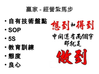 贏家 - 經營紮馬步
• 自有技術盤點自有技術盤點
• SOPSOP
• 5S5S
• 教育訓練教育訓練
• 態度態度
• 良心良心
 