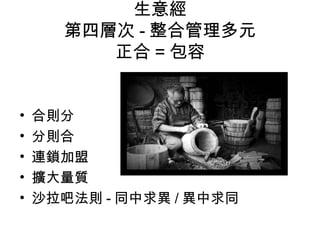 生意經
第四層次 - 整合管理多元
正合 = 包容
• 合則分
• 分則合
• 連鎖加盟
• 擴大量質
• 沙拉吧法則 - 同中求異 / 異中求同
 