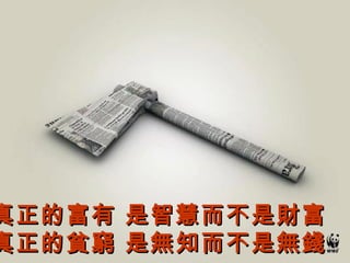 真正的富有 是智慧而不是財富真正的富有 是智慧而不是財富
真正的貧窮 是無知而不是無錢真正的貧窮 是無知而不是無錢
 