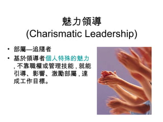 魅力領導
(Charismatic Leadership)
• 部屬—追隨者
• 基於領導者個人特殊的魅力
, 不靠職權或管理技能 , 就能
引導、影響、激勵部屬 , 達
成工作目標。
 
