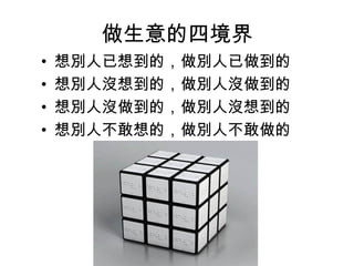 做生意的四境界
• 想別人已想到的，做別人已做到的
• 想別人沒想到的，做別人沒做到的
• 想別人沒做到的，做別人沒想到的
• 想別人不敢想的，做別人不敢做的
 