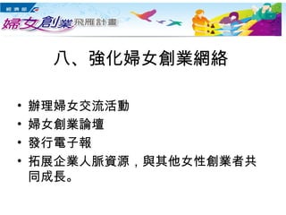 八、強化婦女創業網絡
• 辦理婦女交流活動
• 婦女創業論壇
• 發行電子報
• 拓展企業人脈資源，與其他女性創業者共
同成長。
 