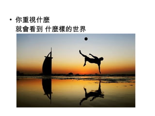• 你重視什麼 
就會看到 什麼樣的世界
 