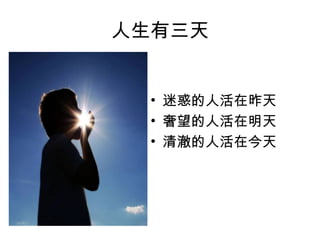 人生有三天
• 迷惑的人活在昨天
• 奢望的人活在明天
• 清澈的人活在今天
 