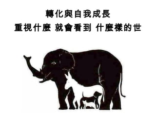 轉化與自我成長
重視什麼 就會看到 什麼樣的世
界
 