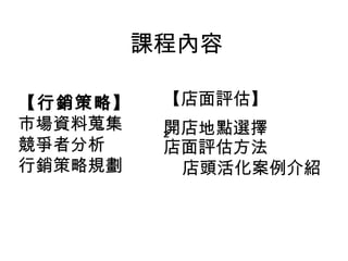 課程內容
【行銷策略】   
市場資料蒐集
競爭者分析
行銷策略規劃
【店面評估】
開店地點選擇
²   
店面評估方法
    店頭活化案例介紹
 