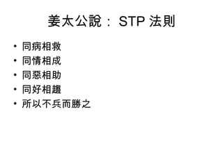 姜太公說： STP 法則
• 同病相救
• 同情相成
• 同惡相助
• 同好相趨
• 所以不兵而勝之
 