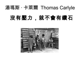 湯瑪斯 · 卡萊爾 Thomas Carlyle
沒有壓力，就不會有鑽石
 