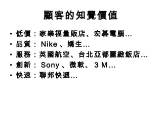 顧客的知覺價值
• 低價：家樂福量販店、宏碁電腦…
• 品質： Nike 、嬌生…
• 服務：英國航空、台北亞都麗緻飯店…
• 創新： Sony 、微軟、 3 Ｍ…
• 快速：聯邦快遞…
 