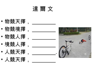 達 爾 文
• 物競天擇， ________
• 物競境擇， ________
• 物競人擇， ________
• 境競人擇， ________
• 人競天擇， ________.
• 人競天擇， ________
 