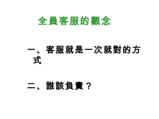 全員客服的觀念
一、客服就是一次就對的方
式
二、誰該負責？
 