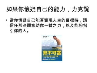 如果你懷疑自己的能力，力克說
• 當你懷疑自己能否實現人生的目標時，請
信任那些願意助你一臂之力，以及能夠指
引你的人。
 