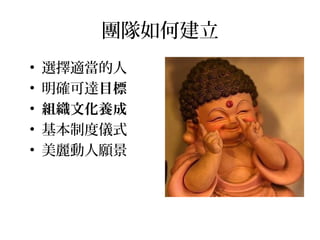 團隊如何建立
• 選擇適當的人
• 明確可達目標
• 組織文化養成
• 基本制度儀式
• 美麗動人願景
 