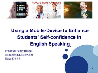 Presenter: Peggy Huang
Instructor: Dr. Kate Chen
Date: 104.6.8
1
Using a Mobile-Device to Enhance
Students’ Self-confidence in
English Speaking
 