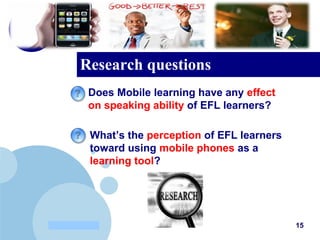 www.company.com
Research questions
15
Does Mobile learning have any effect
on speaking ability of EFL learners?
What’s the perception of EFL learners
toward using mobile phones as a
learning tool?
 