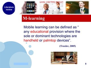 www.company.com
M-learning
(Traxler, 2005)
8
Literature
review
Mobile learning can be defined as “
any educational provision where the
sole or dominant technologies are
handheld or palmtop devices”.
 