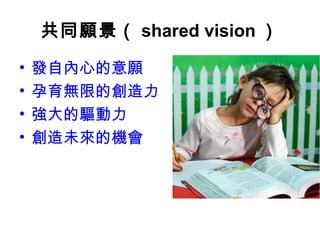 共同願景（ shared vision ）
• 發自內心的意願
• 孕育無限的創造力
• 強大的驅動力
• 創造未來的機會
 
