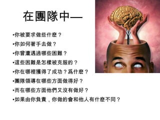 •你被要求做些什麽？
•你如何著手去做？
•你曾遭遇過哪些困難？
•這些困難是怎樣被克服的？
•你在哪裡獲得了成功？爲什麽？
•團隊領導在哪些方面做得好？
•而在哪些方面他們又沒有做好？
•如果由你負責，你做的會和他人有什麽不同？
在團隊中—
 