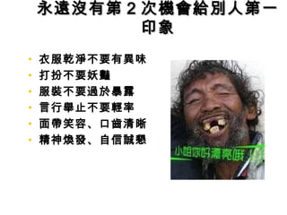 永遠沒有第永遠沒有第 22 次機會給別人第一次機會給別人第一
印象印象
• 衣服乾淨不要有異味
• 打扮不要妖豔
• 服裝不要過於暴露
• 言行舉止不要輕率
• 面帶笑容、口齒清晰
• 精神煥發、自信誠懇
 