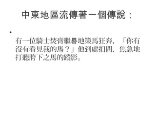 中東地區流傳著一個傳說：
•
有一位騎士焚膏繼 地策馬狂奔，「你有晷
沒有看見我的馬？」他到處扣問，焦急地
打聽胯下之馬的蹤影。
 
