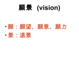 願景 (vision)
•願：願望、願意、願力
•景：遠景
 