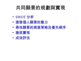 共同願景的規劃與實現
• SWOT 分析
• 激發個人願景的動力
• 尋找願景的推展策略及優先順序
• 徹底實現
• 成效評估
 