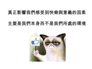 真正影響我們感受到快樂與意義的因素
主要是我們本身而不是我們所處的環境
 