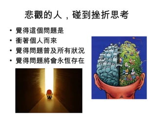 悲觀的人，碰到挫折思考
• 覺得這個問題是
• 衝著個人而來
• 覺得問題普及所有狀況
• 覺得問題將會永恆存在
 