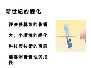 新世紀的變化
經濟體轉型的影響
大、小環境的變化
科技與技術的發展
顧客消費習性與成
長
 