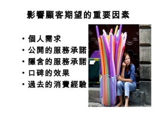 影響顧客期望的重要因素
• 個人需求
• 公開的服務承諾
• 隱含的服務承諾
• 口碑的效果
• 過去的消費經驗
 
