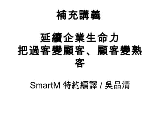 延續企業生命力
把過客變顧客、顧客變熟
客
SmartM 特約編譯 / 吳品清
補充講義
 