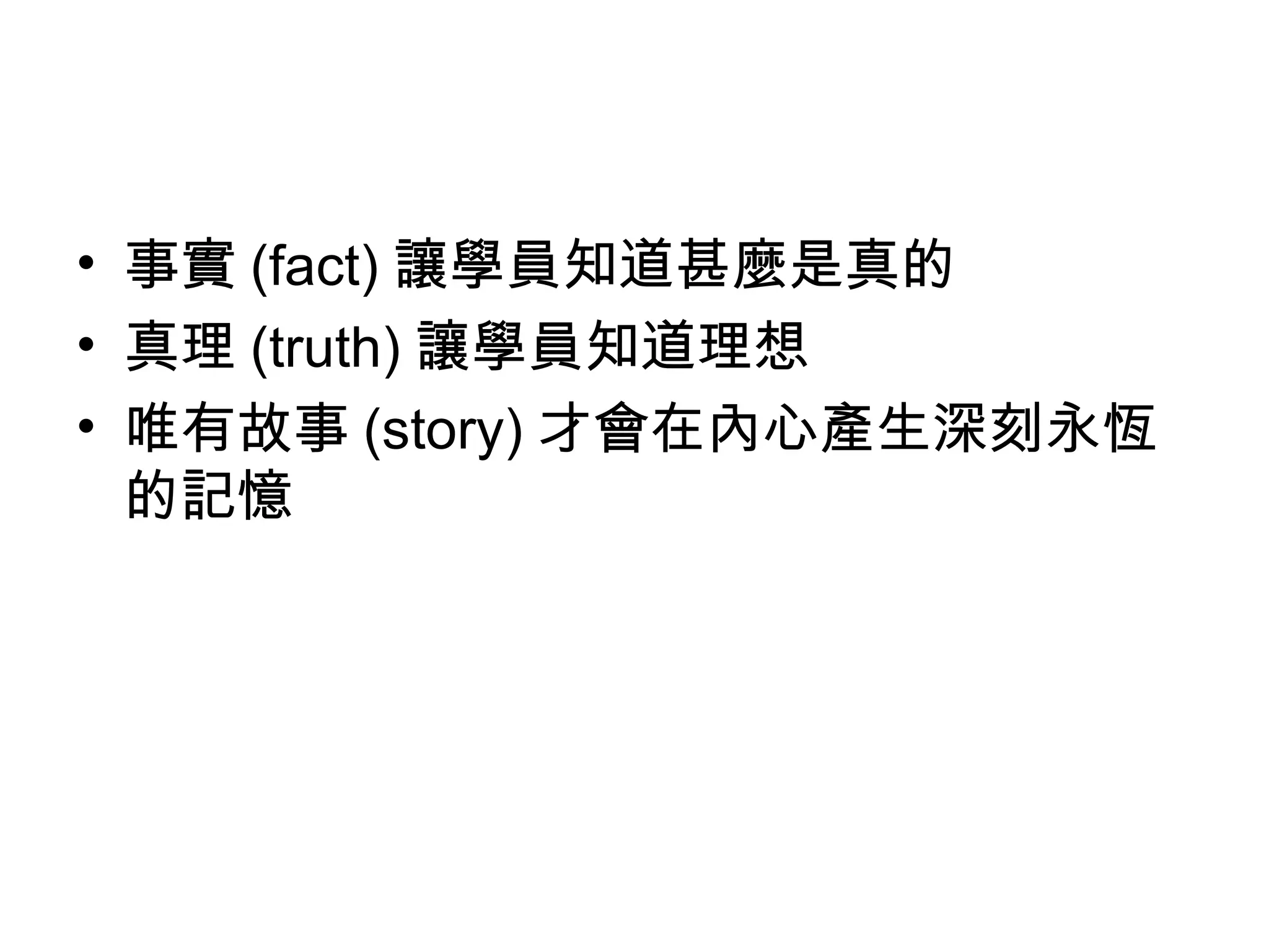 • 事實 (fact) 讓學員知道甚麼是真的
• 真理 (truth) 讓學員知道理想
• 唯有故事 (story) 才會在內心產生深刻永恆
的記憶
 