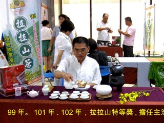 民國 101 年拉拉山高山茶 , 第 2 屆特等獎發表
會99 年。 101 年 . 102 年，拉拉山特等獎 , 擔任主泡
 