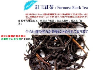 台茶十八號的紅茶，特別以「條茶」的方式製作，稱之為「紅
玉」
緬甸大葉種紅茶母樹和
台灣野生山茶父樹的美妙結晶
 