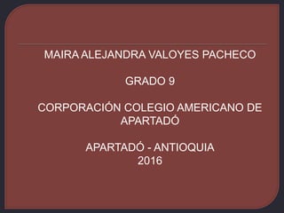 MAIRA ALEJANDRA VALOYES PACHECO
GRADO 9
CORPORACIÓN COLEGIO AMERICANO DE
APARTADÓ
APARTADÓ - ANTIOQUIA
2016
 