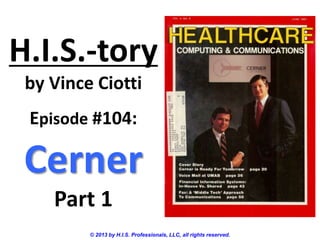 H.I.S.-tory
by Vince Ciotti
Episode #104:
Cerner
Part 1
© 2013 by H.I.S. Professionals, LLC, all rights reserved.
 