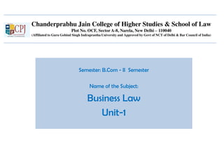 Chanderprabhu Jain College of Higher Studies & School of Law
Plot No. OCF, Sector A-8, Narela, New Delhi – 110040
(Affiliated to Guru Gobind Singh Indraprastha University and Approved by Govt of NCT of Delhi & Bar Council of India)
Semester: B.Com - II Semester
Name of the Subject:
Business Law
Unit-1
 