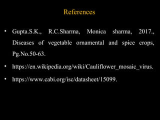 References
• Gupta.S.K., R.C.Sharma, Monica sharma, 2017.,
Diseases of vegetable ornamental and spice crops,
Pg.No.50-63.
• https://en.wikipedia.org/wiki/Cauliflower_mosaic_virus.
• https://www.cabi.org/isc/datasheet/15099.
 
