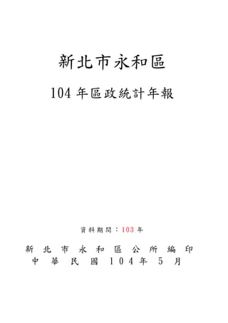 新北市永和區
104 年區政統計年報
資 料 期 間 ： 103 年
新 北 市 永 和 區 公 所 編 印
中 華 民 國 1 0 4 年 5 月
 