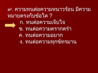 ๙. ความทนต่อความหนาวร้อน มีความ
หมายตรงกับข้อใด ?
ก. ทนต่อความเจ็บใจ
ข. ทนต่อความตรากตรำ
ค. ทนต่อความอยาก
ง. ทนต่อความทุกข์ทรมาน
 
